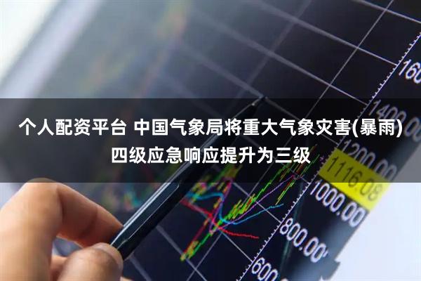 个人配资平台 中国气象局将重大气象灾害(暴雨)四级应急响应提升为三级