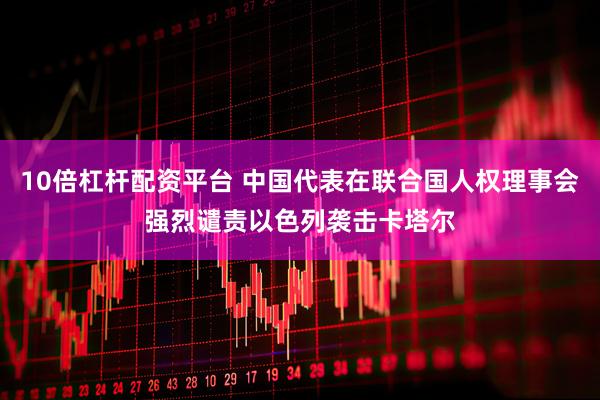 10倍杠杆配资平台 中国代表在联合国人权理事会强烈谴责以色列袭击卡塔尔