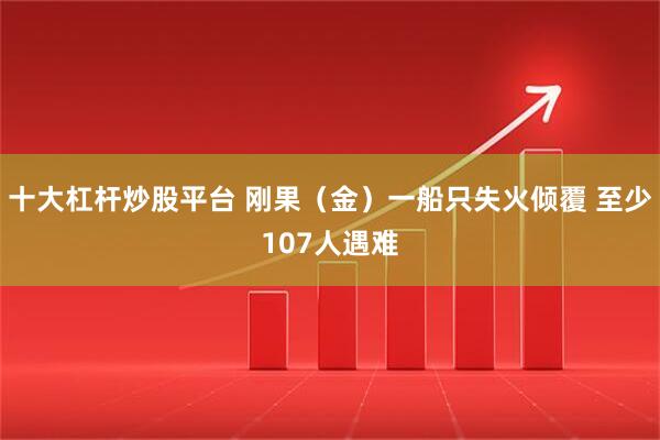 十大杠杆炒股平台 刚果（金）一船只失火倾覆 至少107人遇难