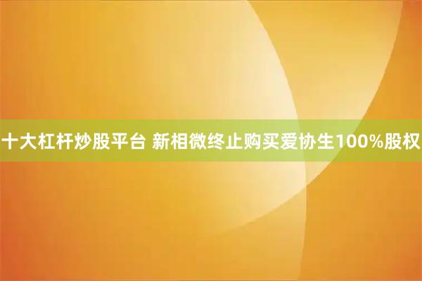 十大杠杆炒股平台 新相微终止购买爱协生100%股权