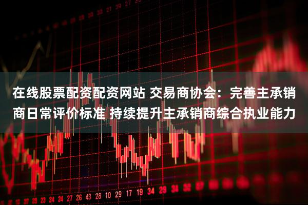 在线股票配资配资网站 交易商协会：完善主承销商日常评价标准 持续提升主承销商综合执业能力