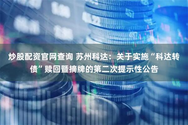 炒股配资官网查询 苏州科达：关于实施“科达转债”赎回暨摘牌的第二次提示性公告