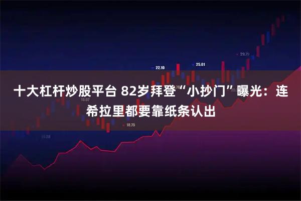 十大杠杆炒股平台 82岁拜登“小抄门”曝光：连希拉里都要靠纸条认出