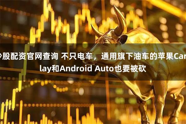 炒股配资官网查询 不只电车，通用旗下油车的苹果CarPlay和Android Auto也要被砍