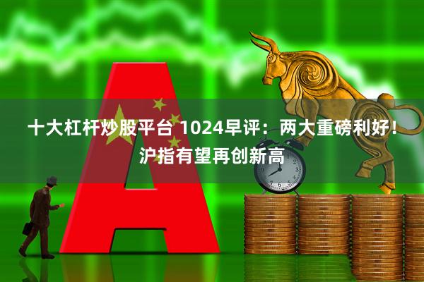 十大杠杆炒股平台 1024早评：两大重磅利好！沪指有望再创新高