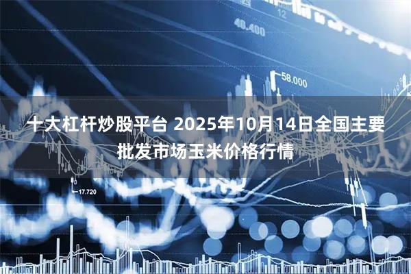 十大杠杆炒股平台 2025年10月14日全国主要批发市场玉米价格行情
