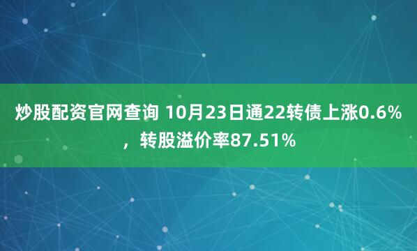炒股配资官网查询 10月23日通22转债上涨0.6%,转股溢价率87.51%