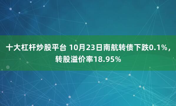 十大杠杆炒股平台 10月23日南航转债下跌0.1%，转股溢价率18.95%