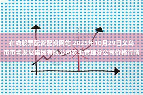在线股票配资配资网站 2025年10月29日义乌市市场发展集团有限公司农批管理分公司价格行情