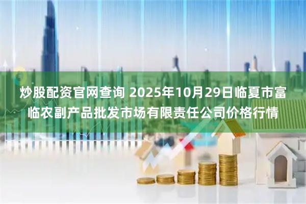 炒股配资官网查询 2025年10月29日临夏市富临农副产品批发市场有限责任公司价格行情