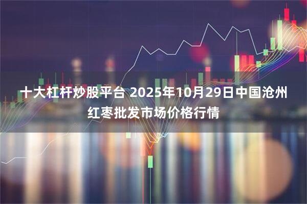 十大杠杆炒股平台 2025年10月29日中国沧州红枣批发市场价格行情