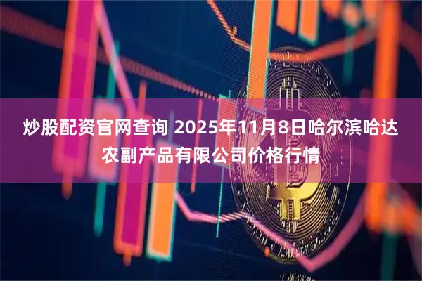 炒股配资官网查询 2025年11月8日哈尔滨哈达农副产品有限公司价格行情