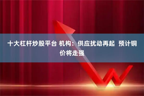 十大杠杆炒股平台 机构：供应扰动再起  预计铜价将走强