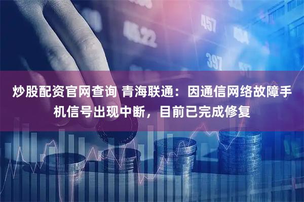 炒股配资官网查询 青海联通：因通信网络故障手机信号出现中断，目前已完成修复