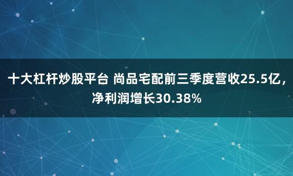 十大杠杆炒股平台 尚品宅配前三季度营收25.5亿，净利润增长30.38%