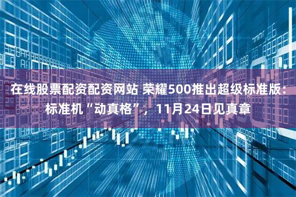 在线股票配资配资网站 荣耀500推出超级标准版：标准机“动真格”，11月24日见真章