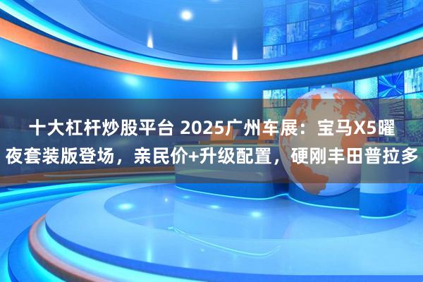 十大杠杆炒股平台 2025广州车展：宝马X5曜夜套装版登场，亲民价+升级配置，硬刚丰田普拉多