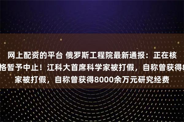 网上配资的平台 俄罗斯工程院最新通报：正在核查，郭伟外籍院士资格暂予中止！江科大首席科学家被打假，自称曾获得8000余万元研究经费