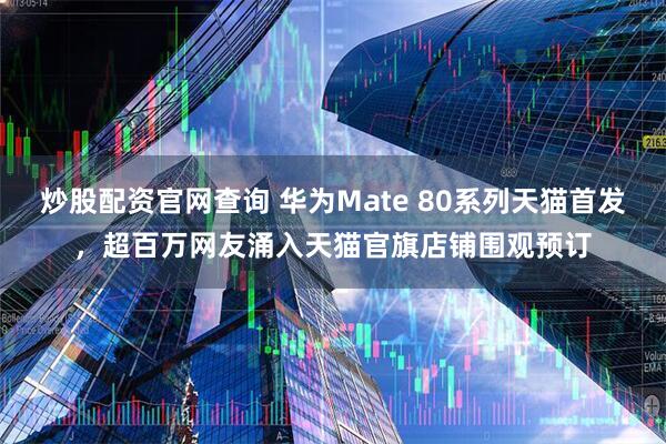 炒股配资官网查询 华为Mate 80系列天猫首发，超百万网友涌入天猫官旗店铺围观预订