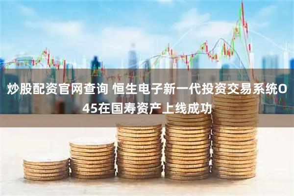 炒股配资官网查询 恒生电子新一代投资交易系统O45在国寿资产上线成功