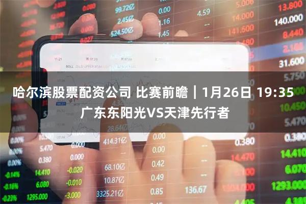 哈尔滨股票配资公司 比赛前瞻︱1月26日 19:35 广东东阳光VS天津先行者