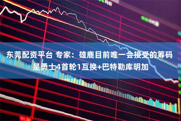 东莞配资平台 专家：雄鹿目前唯一会接受的筹码 是勇士4首轮1互换+巴特勒库明加