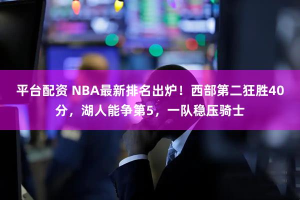平台配资 NBA最新排名出炉！西部第二狂胜40分，湖人能争第5，一队稳压骑士