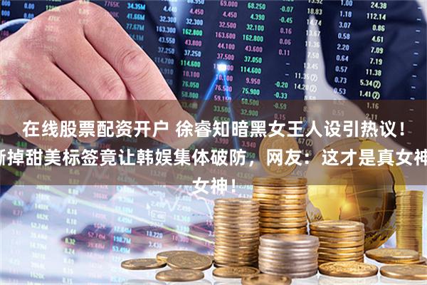 在线股票配资开户 徐睿知暗黑女王人设引热议!撕掉甜美标签竟让韩娱集体破防,网友:这才是真女神!