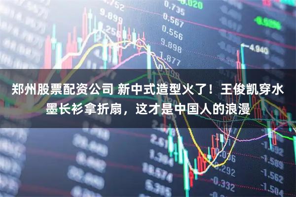 郑州股票配资公司 新中式造型火了!王俊凯穿水墨长衫拿折扇,这才是中国人的浪漫