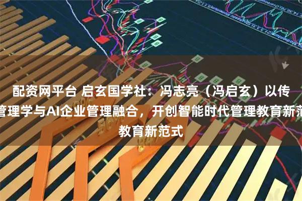 配资网平台 启玄国学社：冯志亮（冯启玄）以传统管理学与AI企业管理融合，开创智能时代管理教育新范式